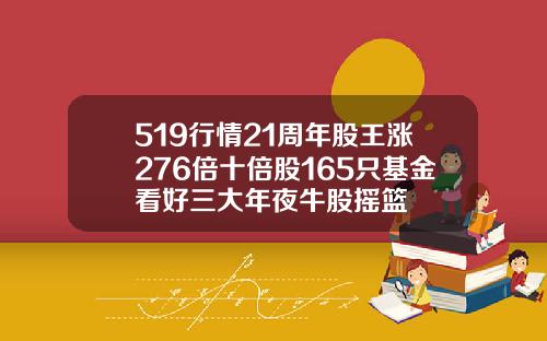 519行情21周年股王涨276倍十倍股165只基金看好三大年夜牛股摇篮