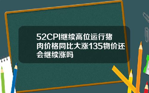 52CPI继续高位运行猪肉价格同比大涨135物价还会继续涨吗