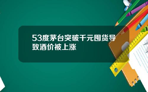 53度茅台突破千元囤货导致酒价被上涨