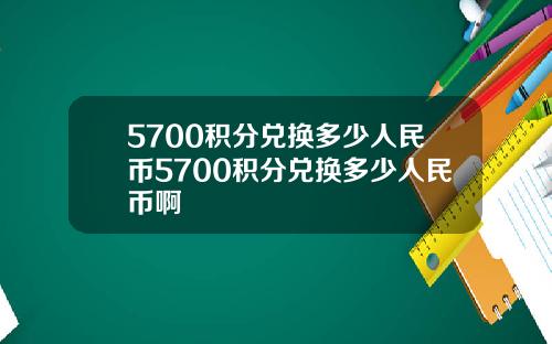 5700积分兑换多少人民币5700积分兑换多少人民币啊