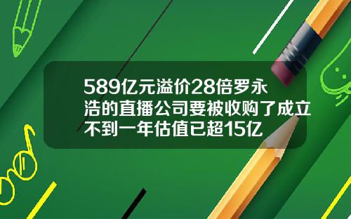 589亿元溢价28倍罗永浩的直播公司要被收购了成立不到一年估值已超15亿