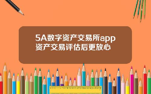 5A数字资产交易所app资产交易评估后更放心