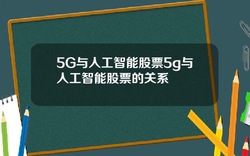 5G与人工智能股票5g与人工智能股票的关系