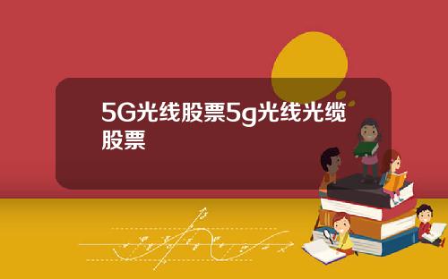 5G光线股票5g光线光缆股票