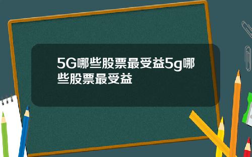 5G哪些股票最受益5g哪些股票最受益