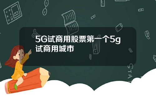 5G试商用股票第一个5g试商用城市