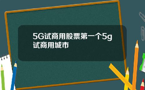 5G试商用股票第一个5g试商用城市