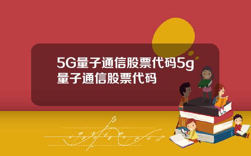 5G量子通信股票代码5g量子通信股票代码