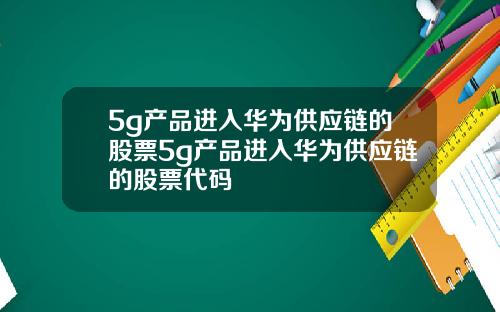 5g产品进入华为供应链的股票5g产品进入华为供应链的股票代码