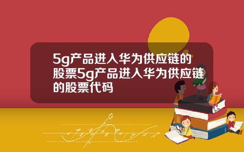 5g产品进入华为供应链的股票5g产品进入华为供应链的股票代码