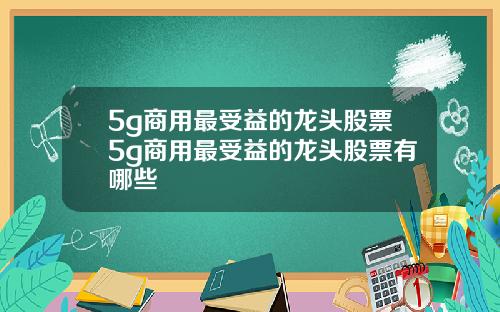 5g商用最受益的龙头股票5g商用最受益的龙头股票有哪些
