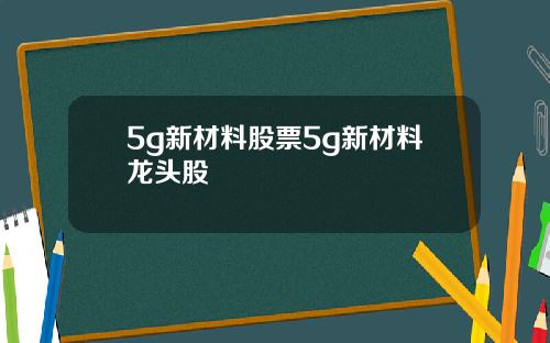 5g新材料股票5g新材料龙头股