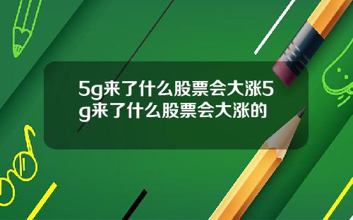 5g来了什么股票会大涨5g来了什么股票会大涨的