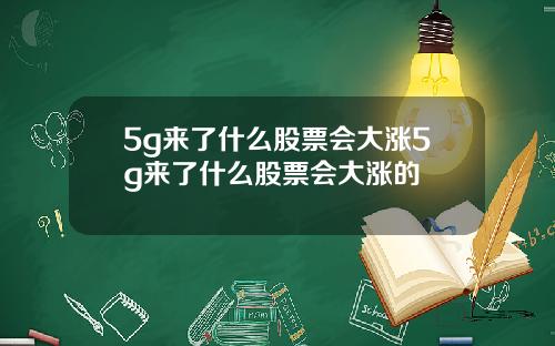 5g来了什么股票会大涨5g来了什么股票会大涨的