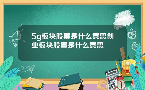 5g板块股票是什么意思创业板块股票是什么意思