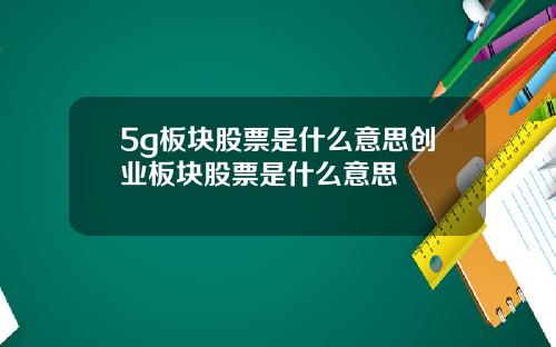 5g板块股票是什么意思创业板块股票是什么意思
