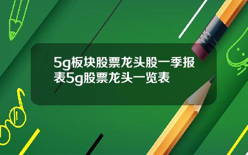 5g板块股票龙头股一季报表5g股票龙头一览表