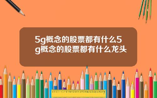 5g概念的股票都有什么5g概念的股票都有什么龙头