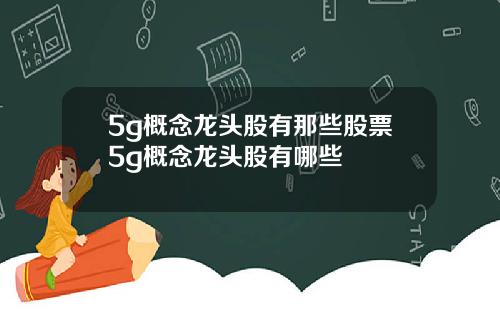 5g概念龙头股有那些股票5g概念龙头股有哪些