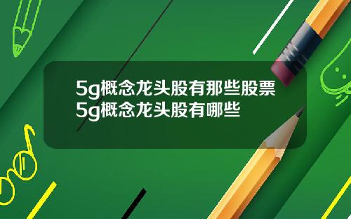 5g概念龙头股有那些股票5g概念龙头股有哪些