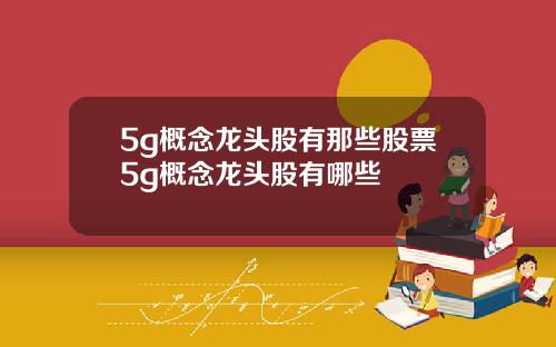5g概念龙头股有那些股票5g概念龙头股有哪些