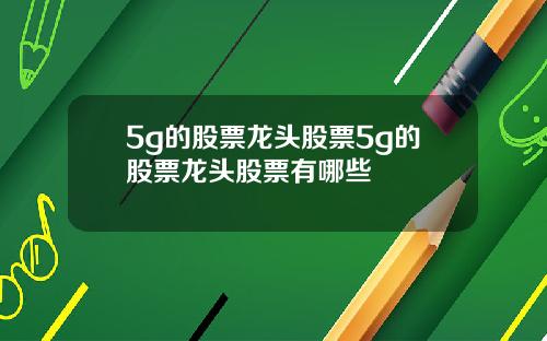 5g的股票龙头股票5g的股票龙头股票有哪些