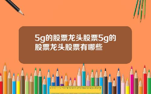 5g的股票龙头股票5g的股票龙头股票有哪些