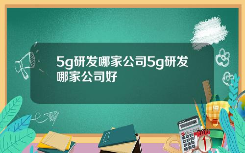 5g研发哪家公司5g研发哪家公司好