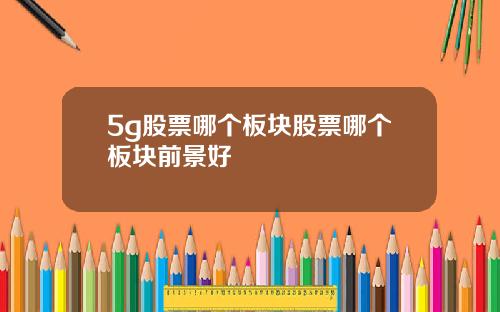 5g股票哪个板块股票哪个板块前景好