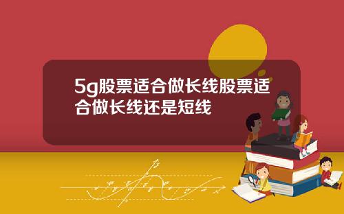 5g股票适合做长线股票适合做长线还是短线