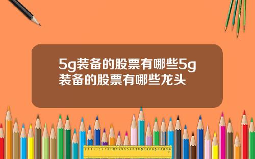 5g装备的股票有哪些5g装备的股票有哪些龙头