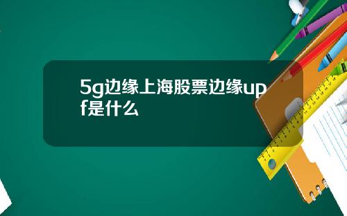 5g边缘上海股票边缘upf是什么