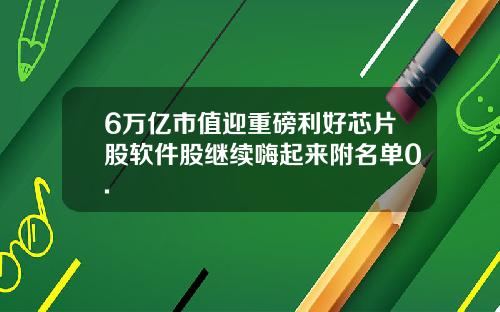 6万亿市值迎重磅利好芯片股软件股继续嗨起来附名单0.