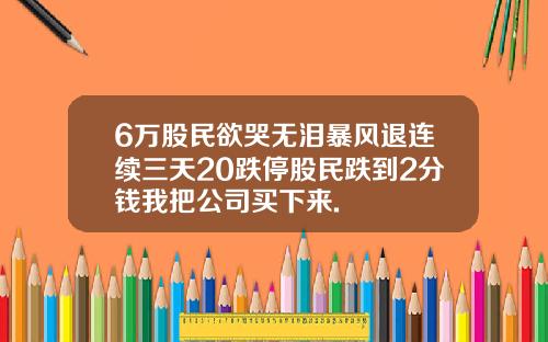 6万股民欲哭无泪暴风退连续三天20跌停股民跌到2分钱我把公司买下来.
