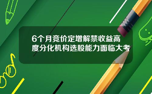 6个月竞价定增解禁收益高度分化机构选股能力面临大考