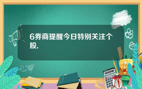 6券商提醒今日特别关注个股.