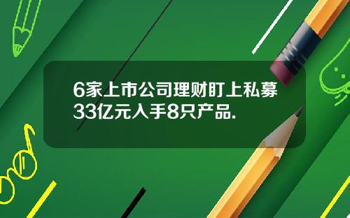 6家上市公司理财盯上私募33亿元入手8只产品.