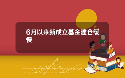 6月以来新成立基金建仓缓慢