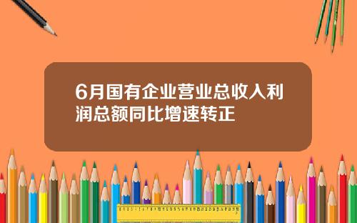 6月国有企业营业总收入利润总额同比增速转正