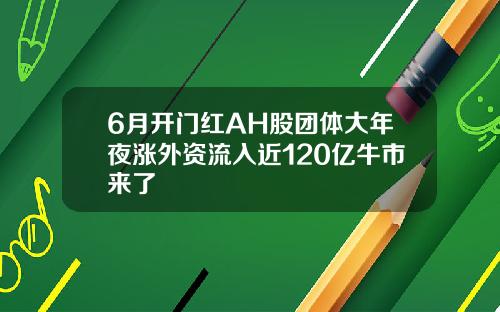 6月开门红AH股团体大年夜涨外资流入近120亿牛市来了