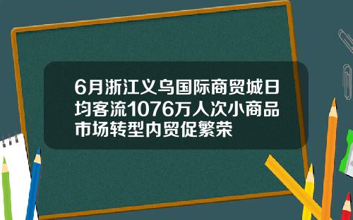 6月浙江义乌国际商贸城日均客流1076万人次小商品市场转型内贸促繁荣
