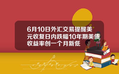 6月10日外汇交易提醒美元收复日内跌幅10年期美债收益率创一个月新低