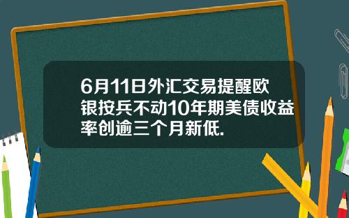 6月11日外汇交易提醒欧银按兵不动10年期美债收益率创逾三个月新低.