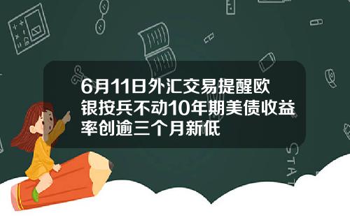 6月11日外汇交易提醒欧银按兵不动10年期美债收益率创逾三个月新低