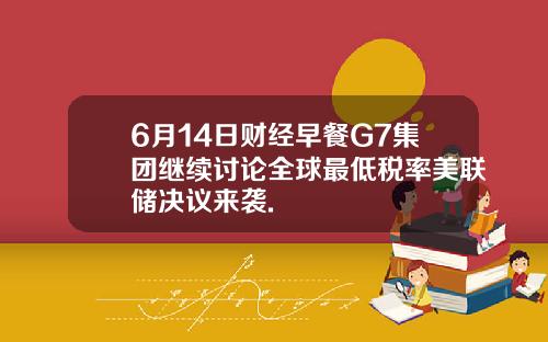 6月14日财经早餐G7集团继续讨论全球最低税率美联储决议来袭.