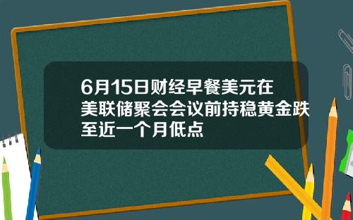 6月15日财经早餐美元在美联储聚会会议前持稳黄金跌至近一个月低点