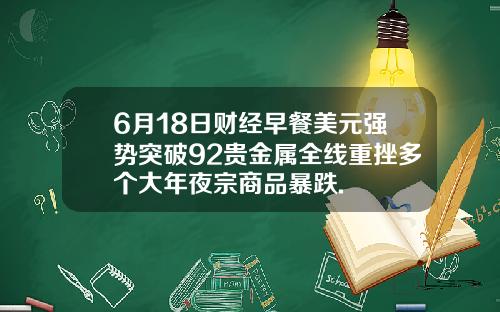6月18日财经早餐美元强势突破92贵金属全线重挫多个大年夜宗商品暴跌.