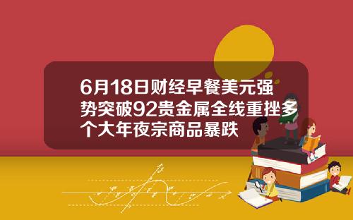 6月18日财经早餐美元强势突破92贵金属全线重挫多个大年夜宗商品暴跌