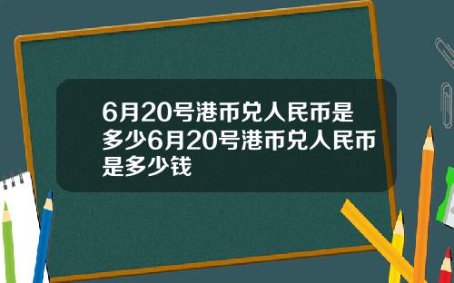 6月20号港币兑人民币是多少6月20号港币兑人民币是多少钱