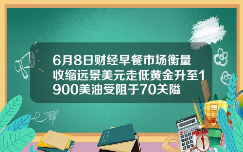 6月8日财经早餐市场衡量收缩远景美元走低黄金升至1900美油受阻于70关隘